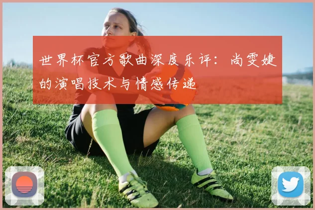 世界杯官方歌曲深度乐评：尚雯婕的演唱技术与情感传递