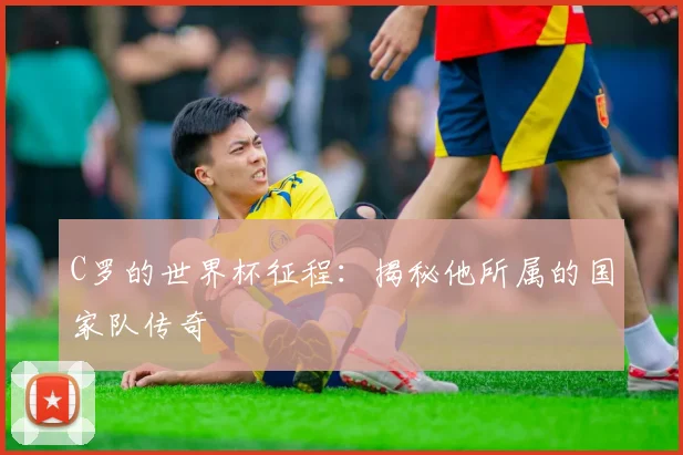 C罗的世界杯征程：揭秘他所属的国家队传奇