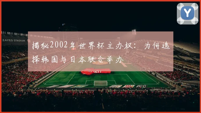 揭秘2002年世界杯主办权：为何选择韩国与日本联合举办