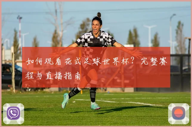 如何观看花式足球世界杯？完整赛程与直播指南