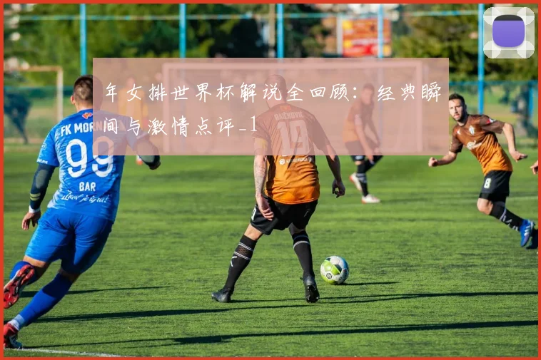 年女排世界杯解说全回顾：经典瞬间与激情点评_1