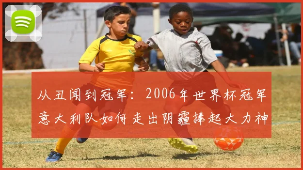 从丑闻到冠军：2006年世界杯冠军意大利队如何走出阴霾捧起大力神杯？