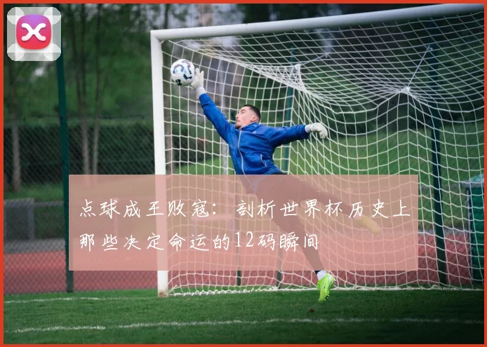 点球成王败寇：剖析世界杯历史上那些决定命运的12码瞬间