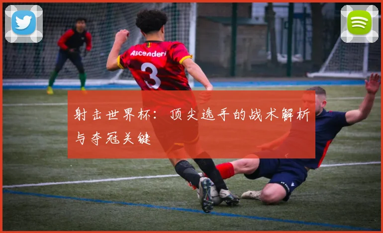 射击世界杯:顶尖选手的战术解析与夺冠关键