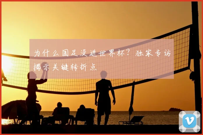 为什么国足没进世界杯?独家专访揭示关键转折点