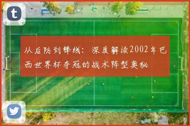 从后防到锋线：深度解读2002年巴西世界杯夺冠的战术阵型奥秘