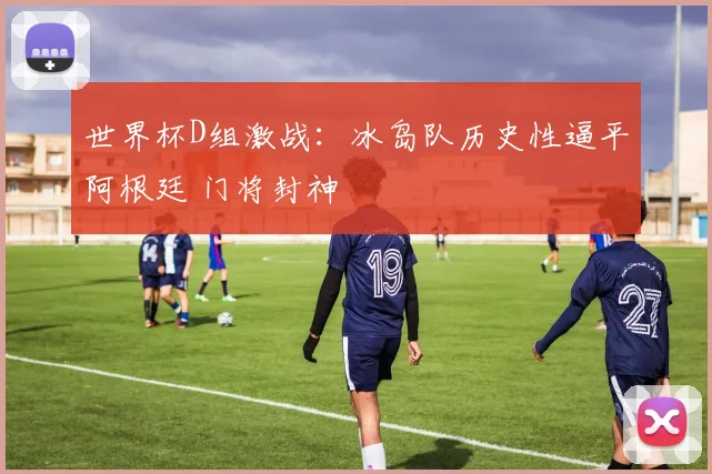 世界杯D组激战：冰岛队历史性逼平阿根廷 门将封神
