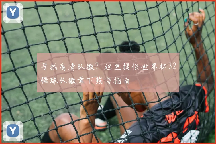 寻找高清队徽?这里提供世界杯32强球队徽章下载与指南