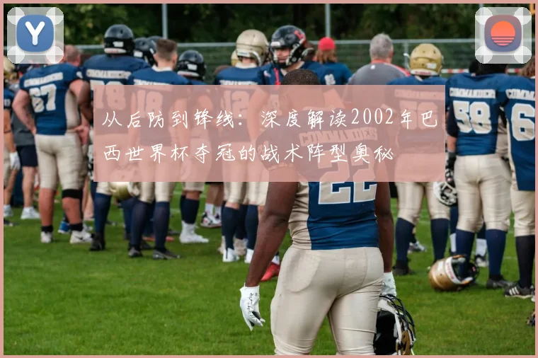 从后防到锋线：深度解读2002年巴西世界杯夺冠的战术阵型奥秘