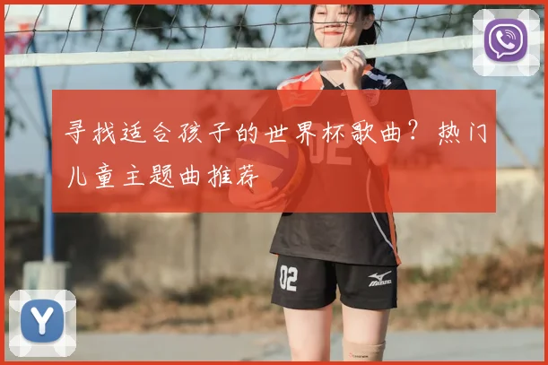 寻找适合孩子的世界杯歌曲?热门儿童主题曲推荐