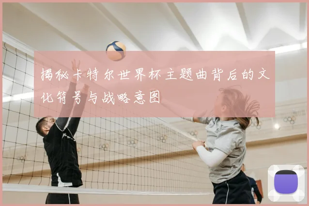 揭秘卡特尔世界杯主题曲背后的文化符号与战略意图