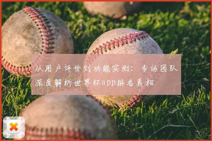 从用户评价到功能实测:专访团队深度解析世界杯app排名真相