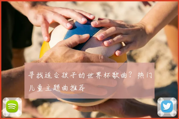 寻找适合孩子的世界杯歌曲?热门儿童主题曲推荐