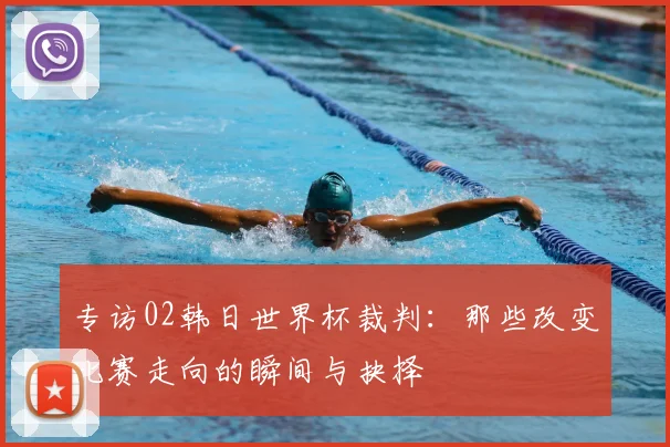 专访02韩日世界杯裁判:那些改变比赛走向的瞬间与抉择