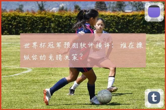 世界杯冠军预测软件横评:谁在操纵你的竞猜决策?