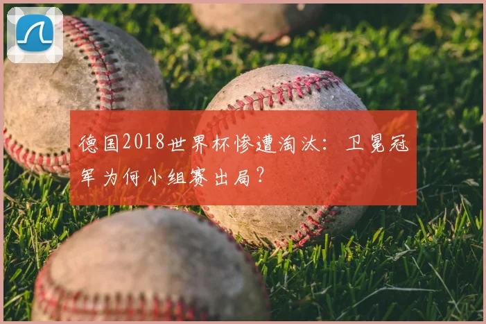 德国2018世界杯惨遭淘汰:卫冕冠军为何小组赛出局?