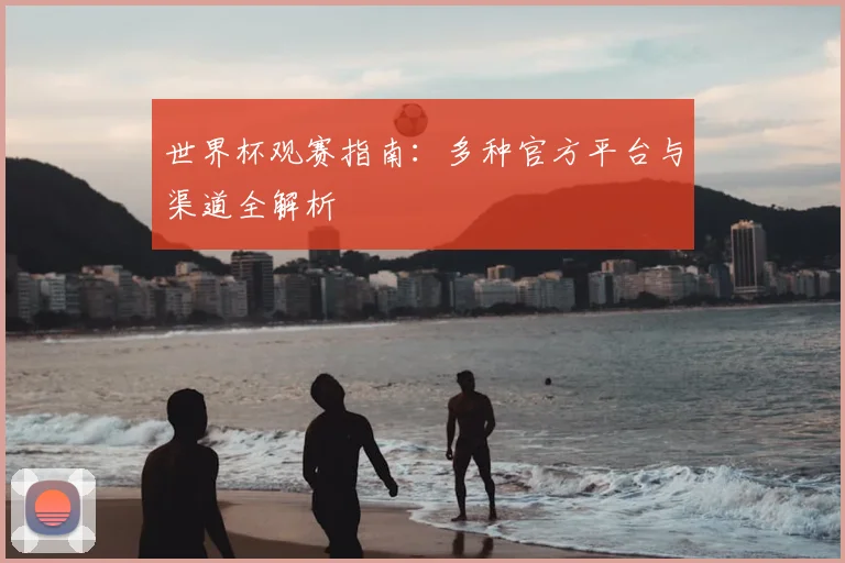 世界杯观赛指南:多种官方平台与渠道全解析