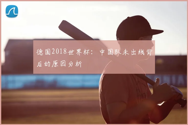 德国2018世界杯:中国队未出线背后的原因分析