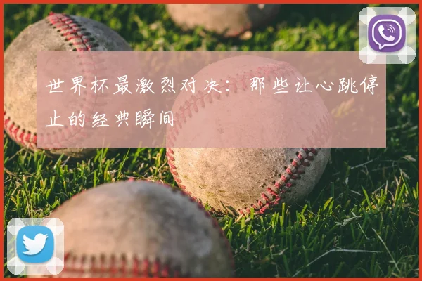 世界杯最激烈对决:那些让心跳停止的经典瞬间